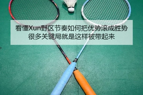 看懂Xun野区节奏如何把优势滚成胜势很多关键局就是这样被带起来